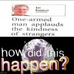 I have no idea how though... | image tagged in how did this happen,one armed man,applause,how,wut,oh wow are you actually reading these tags | made w/ Imgflip meme maker