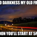 Hello Darkness Glad you are Back at 5PM | HELLO DARKNESS MY OLD FRIEND; SOON YOU'LL START AT 5PM | image tagged in rural road at night | made w/ Imgflip meme maker