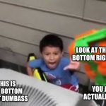 nerf shoot on crying kid | LOOK AT THE BOTTOM RIGHT; THIS IS THE BOTTOM RIGHT DUMBASS; YOU ARE ACTUALLY BAD | image tagged in nerf shoot on crying kid | made w/ Imgflip meme maker