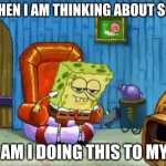 Spongebob Blank | ME: WHEN I AM THINKING ABOUT SCHOOL; WHY AM I DOING THIS TO MY SELF | image tagged in spongebob blank | made w/ Imgflip meme maker
