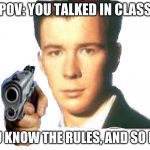 transparent rickastley | POV: YOU TALKED IN CLASS; YOU KNOW THE RULES, AND SO DO I | image tagged in transparent rickastley | made w/ Imgflip meme maker