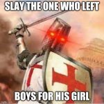 Slay them All | SLAY THE ONE WHO LEFT; BOYS FOR HIS GIRL | image tagged in slay them all | made w/ Imgflip meme maker