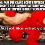 elmo did not like what you said | SOMEONE: FNAF SUCKS AND SCOTT CAWTHON SHOULD DIE AND GO TO HELL (SOMEONE ACTUALLY ONCE SAID THIS TO ME, AND I ATTEMPTED TO BEAT THE CRAP OUTTA THEM*; RILEY | image tagged in elmo did not like what you said | made w/ Imgflip meme maker