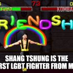 Shang Tshung is first LGBT | SHANG TSHUNG IS THE FIRST LGBT FIGHTER FROM MK | image tagged in mortal kombat friendship | made w/ Imgflip meme maker