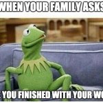 KERMIT | WHEN YOUR FAMILY ASKS; ARE YOU FINISHED WITH YOUR WORK | image tagged in kermit | made w/ Imgflip meme maker
