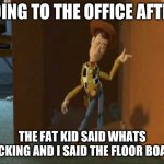 no cap | GOING TO THE OFFICE AFTER; THE FAT KID SAID WHATS CRACKING AND I SAID THE FLOOR BOARDS | image tagged in cheeky woody,fuuny | made w/ Imgflip meme maker