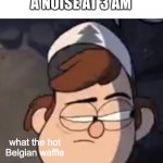 What in the hot Belgian waffle | WHEN YOU HEAR A NOISE AT 3 AM | image tagged in what in the hot belgian waffle | made w/ Imgflip meme maker