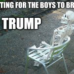 waiting for the boys | HERE WAITING FOR THE BOYS TO BRING BACK; TRUMP | image tagged in skeleton waiting | made w/ Imgflip meme maker