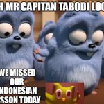 oh mr capitan tabodi look we missed our indonesian lesson today | OH MR CAPITAN TABODI LOOK; WE MISSED OUR INDONESIAN LESSON TODAY | image tagged in oh mr capitan tabodi look,duolingo bird,indonesia | made w/ Imgflip meme maker