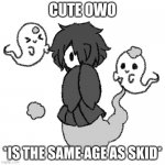 cute | CUTE OWO; *IS THE SAME AGE AS SKID* | image tagged in ghosty,spooky month | made w/ Imgflip meme maker