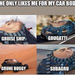 true | SHE ONLY LIKES ME FOR MY CAR BODY | image tagged in gru vehicles | made w/ Imgflip meme maker