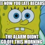 milan gilbert | SEE NOW YOU LATE BECAUSE; THE ALARM DIDNT GO OFF THIS MORNING | image tagged in spongbob meme | made w/ Imgflip meme maker