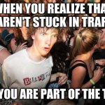 sudden realization ralph | WHEN YOU REALIZE THAT YOU AREN'T STUCK IN TRAFFIC.... CAUSE YOU ARE PART OF THE TRAFFIC | image tagged in sudden realization ralph | made w/ Imgflip meme maker