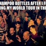Daily relatable memes #19 | MY SHAMPOO BOTTLES AFTER I FINISH PERFORMING MY WORLD TOUR IN THE SHOWER | image tagged in clapping audience | made w/ Imgflip meme maker