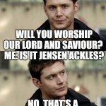 will you worship our lord and saviour jensen ackles dean winchester supernatural | WILL YOU WORSHIP OUR LORD AND SAVIOUR? 
ME: IS IT JENSEN ACKLES? NO. THAT'S A HARD PASS THEN. | image tagged in dean winchester,jensen ackles,supernatural dean winchester,sexy,supernatural,dean winchester is god | made w/ Imgflip meme maker