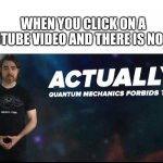 Quantum mechanics | WHEN YOU CLICK ON A YOUTUBE VIDEO AND THERE IS NO ADS | image tagged in quantum mechanics | made w/ Imgflip meme maker