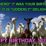 solidarity goats | WE "HERD" IT WAS YOUR BIRTHDAY! HOPE IT IS "UDDERLY" DELIGHTFUL! HAPPY BIRTHDAY, SUSIE! | image tagged in solidarity goats | made w/ Imgflip meme maker