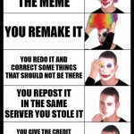 Clown Discord Version | YOU STEAL THE MEME; YOU REMAKE IT; YOU REDO IT AND CORRECT SOME THINGS THAT SHOULD NOT BE THERE; YOU REPOST IT IN THE SAME SERVER YOU STOLE IT; YOU GIVE THE CREDIT TO THE PERSON WHO MADE THE MEME BEFORE | image tagged in clown applying makeup reversed - 5 faces | made w/ Imgflip meme maker