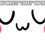 today | POV: YOU WROTE "TODAY" ON THE DATE | image tagged in uwu,today,plz upvote | made w/ Imgflip meme maker