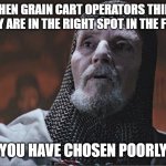 grain cart operator | WHEN GRAIN CART OPERATORS THINK THEY ARE IN THE RIGHT SPOT IN THE FIELD; YOU HAVE CHOSEN POORLY | image tagged in indiana jones grail knight poorly | made w/ Imgflip meme maker