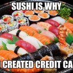 sushi | SUSHI IS WHY; GOD CREATED CREDIT CARDS | image tagged in sushi | made w/ Imgflip meme maker