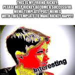 JUST DO IT! | THIS IS MY FRIEND RICKEY, PLEASE HELP RICKEY BECOME A SUCCESSFUL MEME TEMPLATE, POST MEMES WITH THIS TEMPLATE TO MAKE RICKEY HAPPY! | image tagged in interesting | made w/ Imgflip meme maker