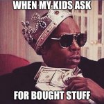 No bought stuff | WHEN MY KIDS ASK; FOR BOUGHT STUFF | image tagged in when people tell me i should get a girlfriend,kids,stuff | made w/ Imgflip meme maker