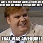 Chris Farley | REMEMBER WHEN YOU SAID WE WERE ALL REPLACEABLE AT OUR FOOD SERVICE JOBS AND WE WOULD JUST BE REPLACED BY MACHINES? THAT WAS AWESOME! | image tagged in you remember that time | made w/ Imgflip meme maker