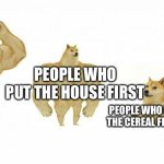 Yes | PEOPLE WHO PUT THE HOUSE FIRST; PEOPLE WHO PUT THE UNIVERSE FIRST; PEOPLE WHO PUT THE CEREAL FIRST; PEOPLE WHO PUT THE MILK FIRST | image tagged in ultra buff doge vs buff doge vs doge vs cheems,cereal,memes,gifs,not really a gif,funny | made w/ Imgflip meme maker