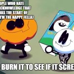 yeah i forgot | ALL THE PEOPLE WHO HATE THAT I DIDN'T ACKNOWLEDGE THAT YESTERDAY WAS THE START OF SPOOKY MONTH(I'M THE HAPPY FELLA); LET'S BURN IT TO SEE IF IT SCREAMS! | image tagged in lets burn it and see if it screams | made w/ Imgflip meme maker