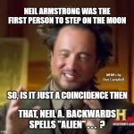 history guy funny | NEIL ARMSTRONG WAS THE FIRST PERSON TO STEP ON THE MOON; MEMEs by Dan Campbell; SO, IS IT JUST A COINCIDENCE THEN; THAT, NEIL A. BACKWARDS
SPELLS "ALIEN" . . .  ? | image tagged in history guy funny | made w/ Imgflip meme maker