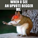 upvote begging | WHEN U SEE AN UPVOTE BEGGER; ME: | image tagged in stop squirrel | made w/ Imgflip meme maker