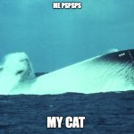 Submarine | ME PSPSPS; MY CAT | image tagged in submarine,cats | made w/ Imgflip meme maker