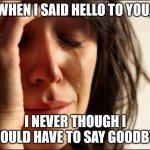Crying women | WHEN I SAID HELLO TO YOU, I NEVER THOUGH I WOULD HAVE TO SAY GOODBYE | image tagged in crying women,saying goodbye,goodbye | made w/ Imgflip meme maker