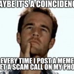 Not fun it's aggravating | MAYBE IT'S A COINCIDENCE; EVERY TIME I POST A MEME I GET A SCAM CALL ON MY PHONE | image tagged in interesting,imgflip,china,scam,ontoyou | made w/ Imgflip meme maker