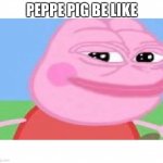 Peppe pig | PEPPE PIG BE LIKE | image tagged in peppe pig | made w/ Imgflip meme maker