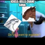 Do you want to explode? | ICICLE: KILLS CRANE
SORA: | image tagged in do you want to explode | made w/ Imgflip meme maker
