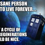 Thirteen lives | NO SANE PERSON WANTS TO LIVE FOREVER…. …BUT A CYCLE OF TWELVE REGENERATIONS WOULD BE NICE. | image tagged in tardis | made w/ Imgflip meme maker