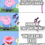 Gorge is a communist | GORGE WHAT DO YOU THINK ABOUT FINISHED GERMANY; HMMMM..
THAT ONE MEME? *UNLEASHES TRUE COMMUNISUM | image tagged in george is thinking | made w/ Imgflip meme maker