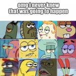 Sponge Bob Characters Unimpressed | omg i never knew that was going to happen | image tagged in sponge bob characters unimpressed | made w/ Imgflip meme maker