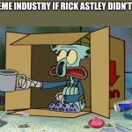 Am I right? | THE MEME INDUSTRY IF RICK ASTLEY DIDN’T EXIST: | image tagged in squidward poor,memes,rick astley,never gonna give you up,rick roll | made w/ Imgflip meme maker