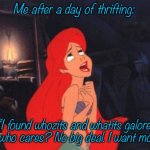 Ariel | Me after a day of thrifting:; “I found whozits and whatits galore! But who cares? No big deal. I want more!” | image tagged in ariel | made w/ Imgflip meme maker