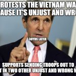 Sell Out | PROTESTS THE VIETNAM WAR BECAUSE IT'S UNJUST AND WRONG; 30YRS LATER; SUPPORTS SENDING TROOPS OUT TO FIGHT IN TWO OTHER UNJUST AND WRONG WARS | image tagged in john kerry i was for it before i was against it,sell out | made w/ Imgflip meme maker
