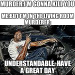 Bad joke | MURDER:I’M GONNA KILL YOU; ME:BUT I’M IN THE LIVING ROOM
MURDERER: | image tagged in understandable have a great day,funny,memes,demotivationals,not really | made w/ Imgflip meme maker