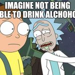 Rick and Morty | IMAGINE NOT BEING ABLE TO DRINK ALCHOHOL | image tagged in rick and morty | made w/ Imgflip meme maker