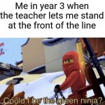 Could I be the green ninja? | Me in year 3 when the teacher lets me stand at the front of the line | image tagged in could i be the green ninja,memes,funny,school | made w/ Imgflip meme maker
