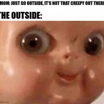 Outside | MOM: JUST GO OUTSIDE, IT'S NOT THAT CREEPY OUT THERE; THE OUTSIDE: | image tagged in creepy doll | made w/ Imgflip meme maker