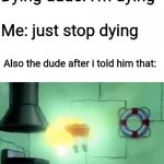 He revives by just 3 words | Dying dude: I'm dying; Me: just stop dying; Also the dude after i told him that: | image tagged in floating spongebob,alive | made w/ Imgflip meme maker
