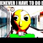 I H8 EL@ | WHENEVER I HAVE TO DO ELA; ME: | image tagged in baldi | made w/ Imgflip meme maker