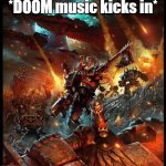 when a big war happens | *DOOM music kicks in* | image tagged in chaos space marine attack | made w/ Imgflip meme maker